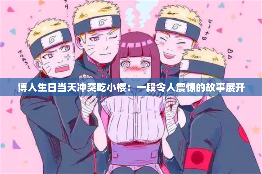 博人生日當天沖突吃小櫻：一段令人震驚的故事展開