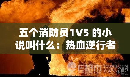 五個(gè)消防員1V5 的小說叫什么：熱血逆行者的無畏之戰(zhàn)