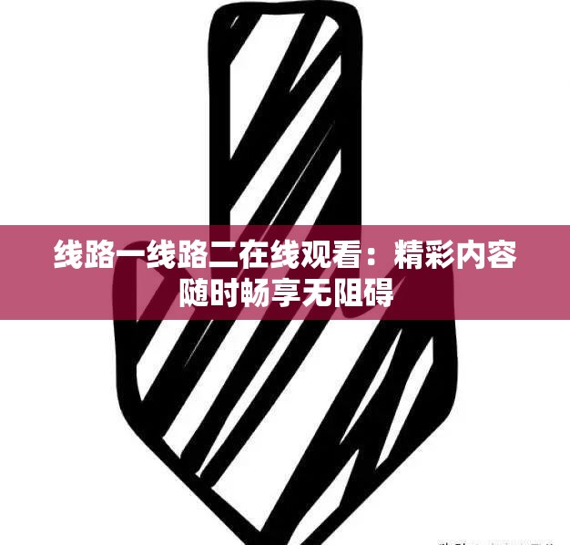 線路一線路二在線觀看：精彩內(nèi)容隨時(shí)暢享無(wú)阻礙