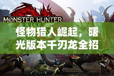 怪物獵人崛起，曙光版本千刃龍全招式深度解析與展示