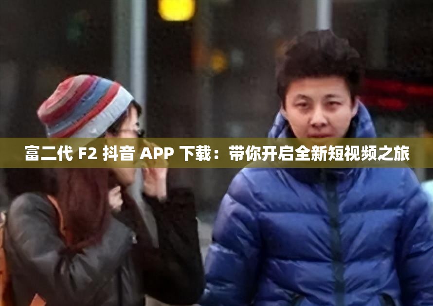 富二代 F2 抖音 APP 下載：帶你開啟全新短視頻之旅