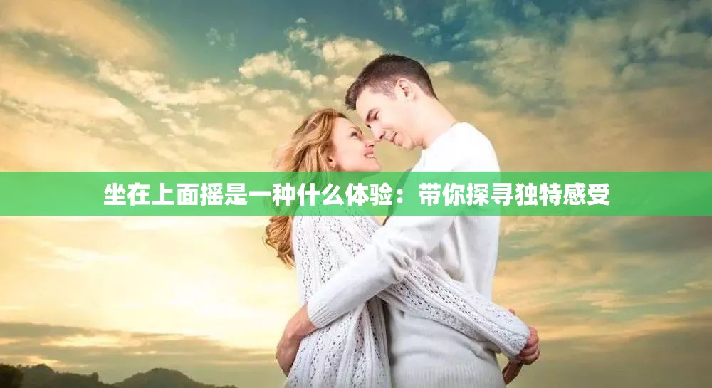 坐在上面搖是一種什么體驗(yàn)：帶你探尋獨(dú)特感受