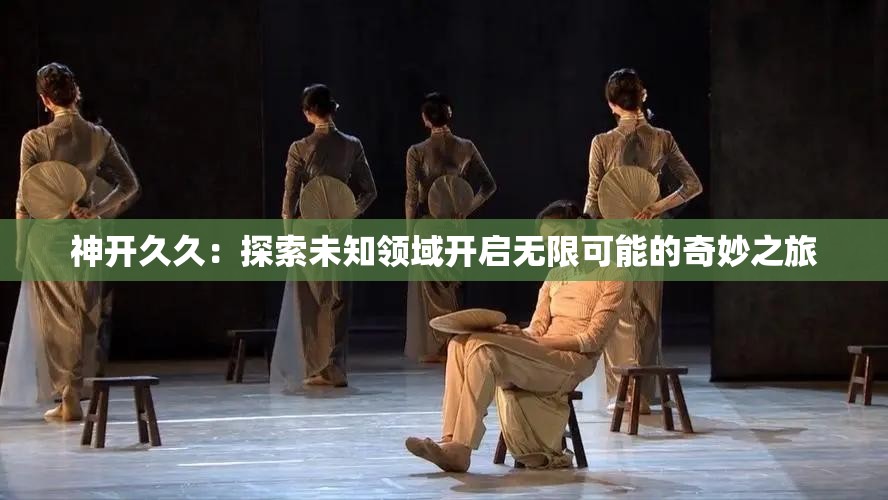 神開久久：探索未知領(lǐng)域開啟無限可能的奇妙之旅