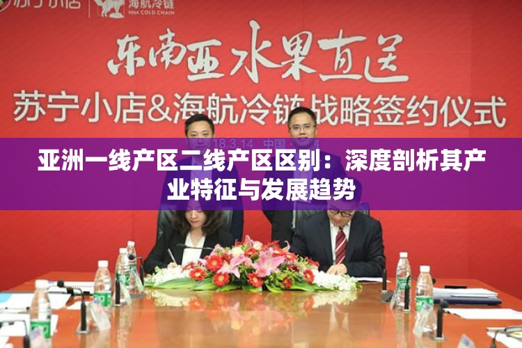 亞洲一線產(chǎn)區(qū)二線產(chǎn)區(qū)區(qū)別：深度剖析其產(chǎn)業(yè)特征與發(fā)展趨勢