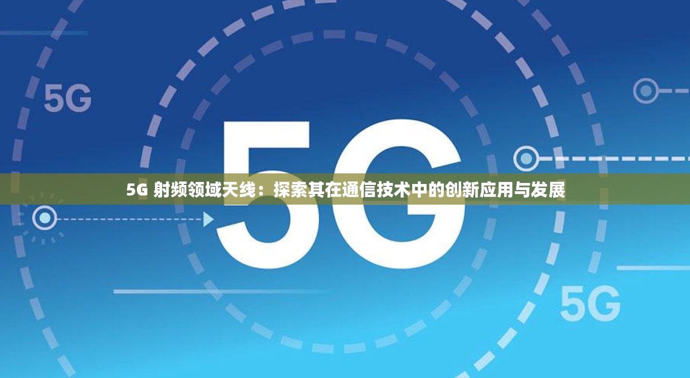 5G 射頻領域天線：探索其在通信技術中的創(chuàng)新應用與發(fā)展