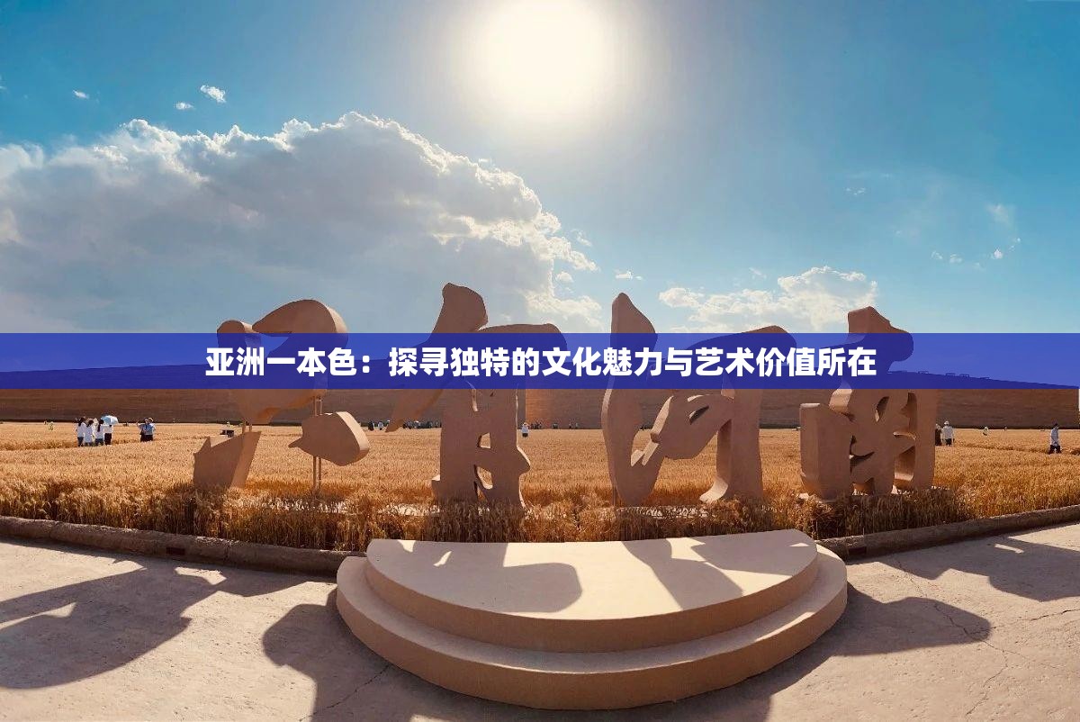 亞洲一本色：探尋獨特的文化魅力與藝術(shù)價值所在