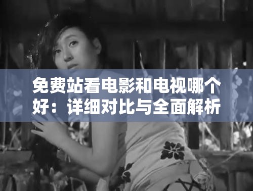 免費站看電影和電視哪個好：詳細(xì)對比與全面解析