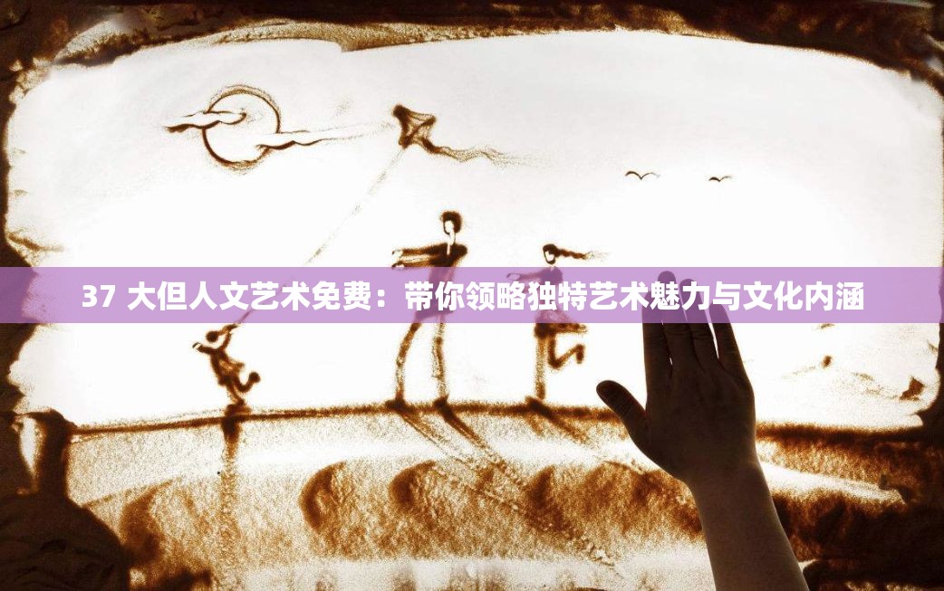 37 大但人文藝術(shù)免費：帶你領(lǐng)略獨特藝術(shù)魅力與文化內(nèi)涵