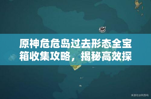 原神危危島過去形態(tài)全寶箱收集攻略，揭秘高效探索與收集線路