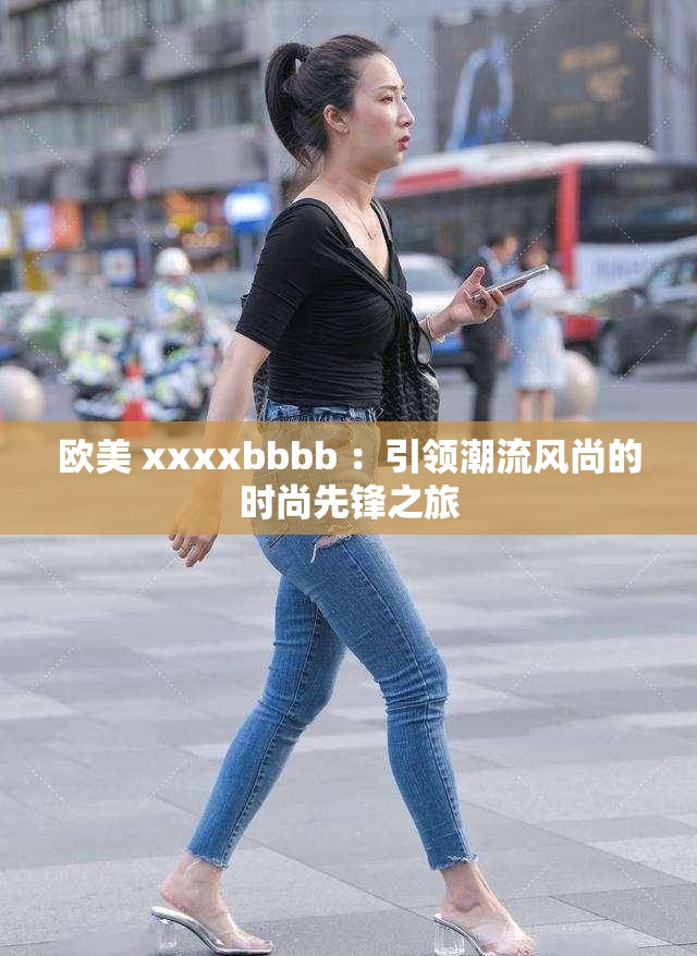 歐美 xxxxbbbb ：引領(lǐng)潮流風(fēng)尚的時尚先鋒之旅