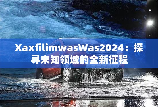 XaxfilimwasWas2024：探尋未知領(lǐng)域的全新征程