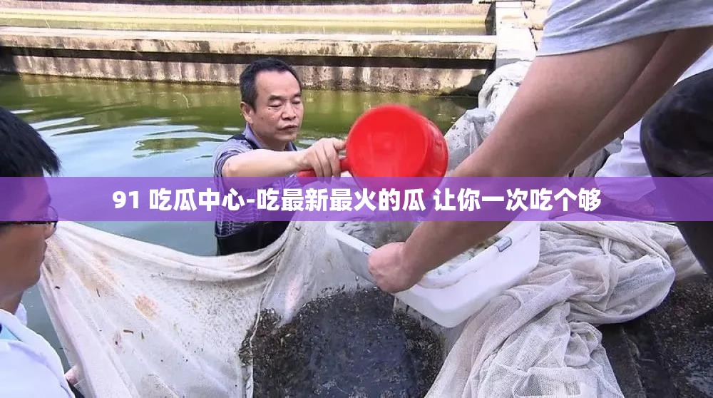 91 吃瓜中心-吃最新最火的瓜 讓你一次吃個夠