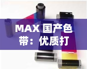 MAX 國產(chǎn)色帶：優(yōu)質(zhì)打印耗材的卓越之選
