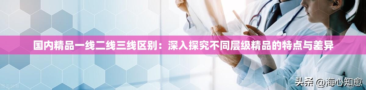 國(guó)內(nèi)精品一線二線三線區(qū)別：深入探究不同層級(jí)精品的特點(diǎn)與差異