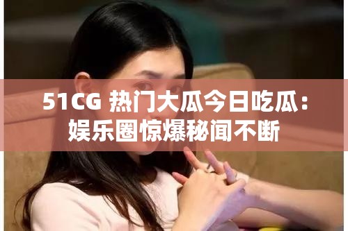 51CG 熱門大瓜今日吃瓜：娛樂圈驚爆秘聞不斷