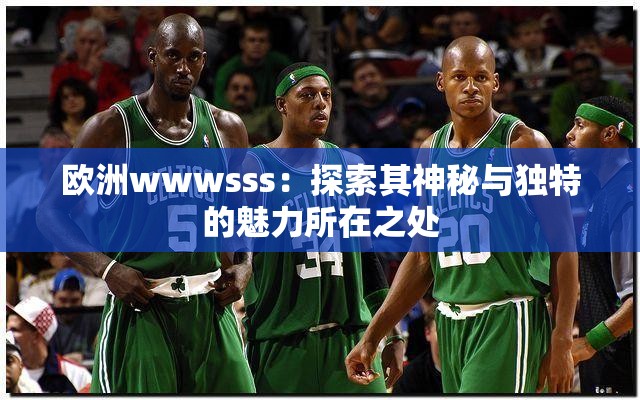 歐洲wwwsss：探索其神秘與獨特的魅力所在之處