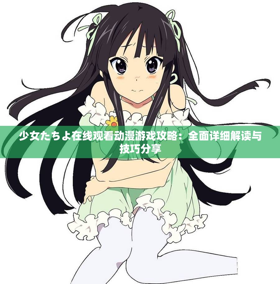 少女たちよ在線觀看動漫游戲攻略：全面詳細解讀與技巧分享