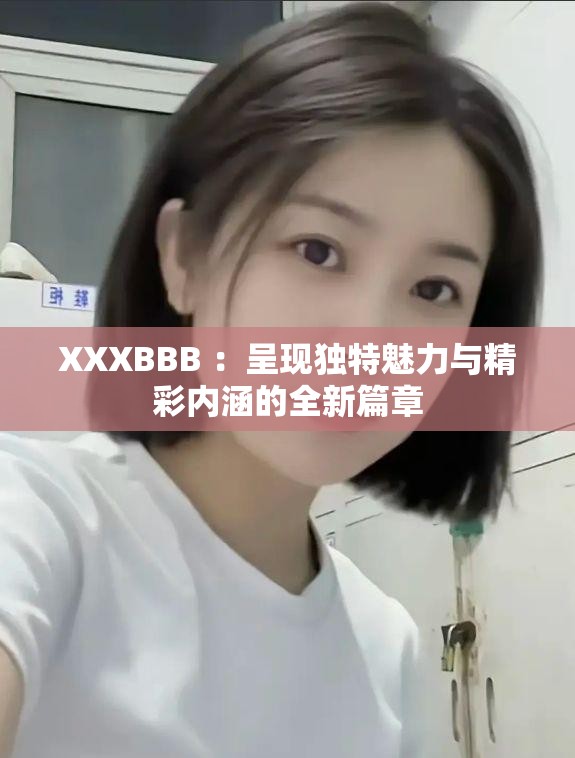 XXXBBB ：呈現(xiàn)獨(dú)特魅力與精彩內(nèi)涵的全新篇章