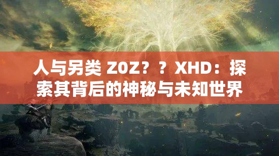 人與另類 Z0Z？？XHD：探索其背后的神秘與未知世界