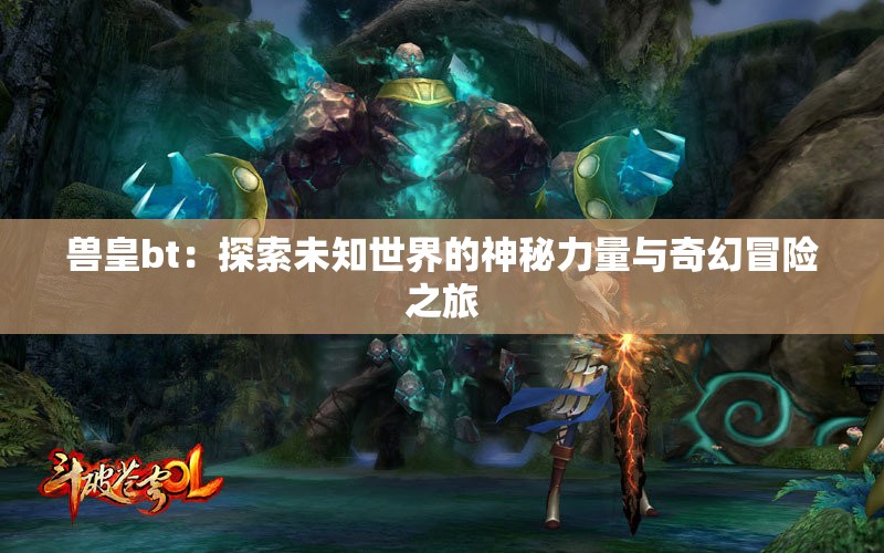 獸皇bt：探索未知世界的神秘力量與奇幻冒險(xiǎn)之旅