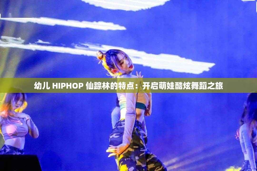 幼兒 HIPHOP 仙蹤林的特點(diǎn)：開(kāi)啟萌娃酷炫舞蹈之旅