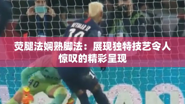 熒腿法嫻熟腳法：展現(xiàn)獨特技藝令人驚嘆的精彩呈現(xiàn)