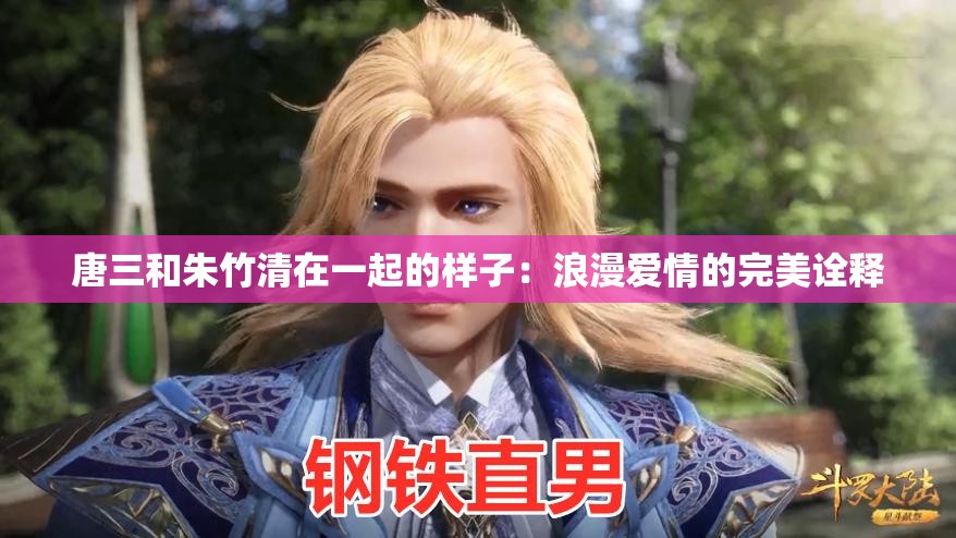 唐三和朱竹清在一起的樣子：浪漫愛(ài)情的完美詮釋