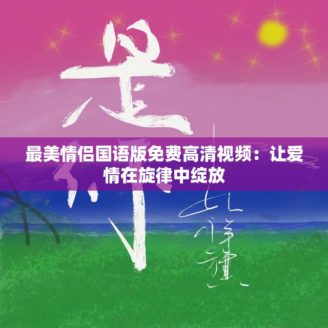 最美情侶國(guó)語(yǔ)版免費(fèi)高清視頻：讓愛(ài)情在旋律中綻放