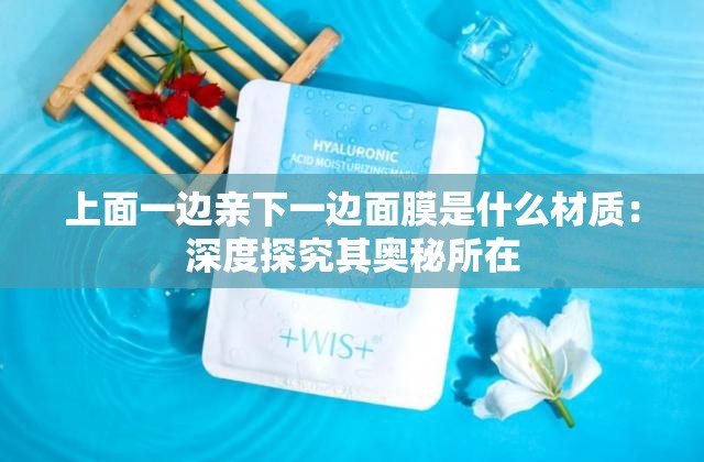 上面一邊親下一邊面膜是什么材質(zhì)：深度探究其奧秘所在