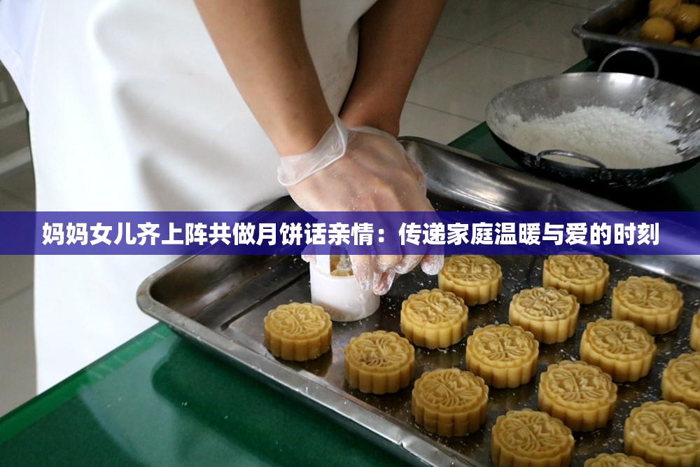 媽媽女兒齊上陣共做月餅話親情：傳遞家庭溫暖與愛的時刻