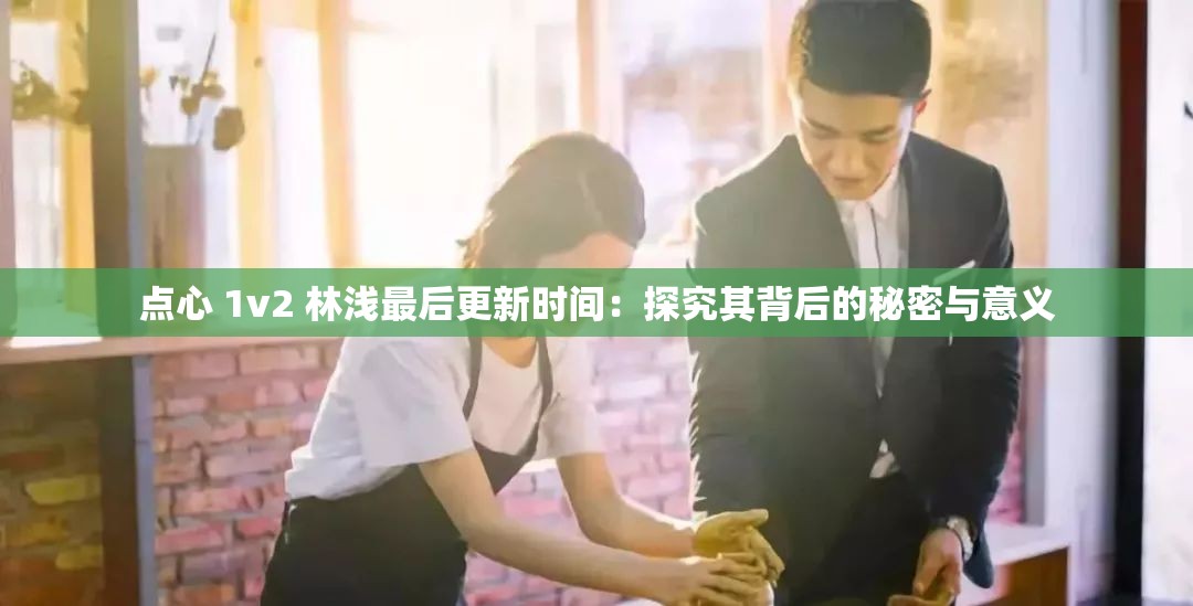 點心 1v2 林淺最后更新時間：探究其背后的秘密與意義