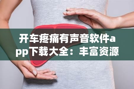 開車疼痛有聲音軟件app下載大全：豐富資源滿足多樣需求