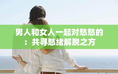 男人和女人一起對愁愁的：共尋愁緒解脫之方