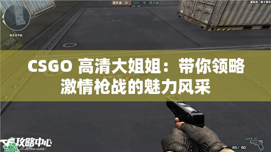 CSGO 高清大姐姐：帶你領略激情槍戰(zhàn)的魅力風采