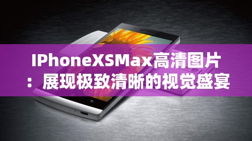 IPhoneXSMax高清圖片：展現(xiàn)極致清晰的視覺(jué)盛宴