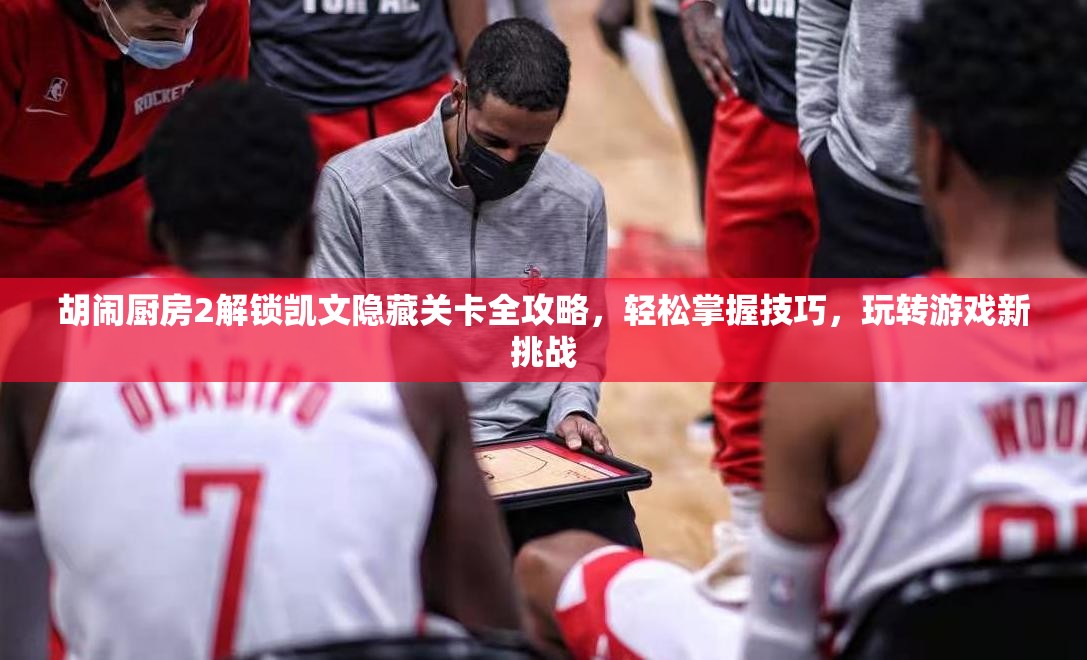 胡鬧廚房2解鎖凱文隱藏關卡全攻略，輕松掌握技巧，玩轉游戲新挑戰(zhàn)