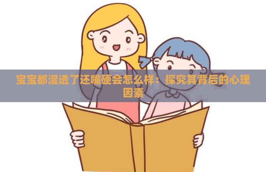 寶寶都濕透了還嘴硬會怎么樣：探究其背后的心理因素
