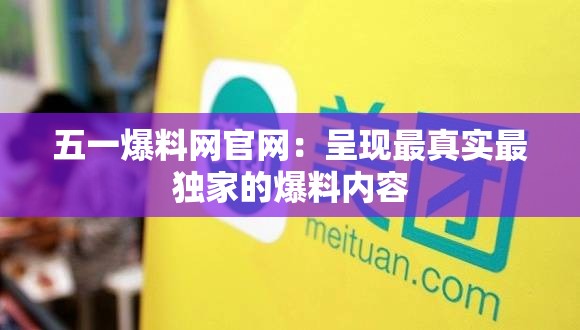 五一爆料網(wǎng)官網(wǎng)：呈現(xiàn)最真實最獨家的爆料內(nèi)容