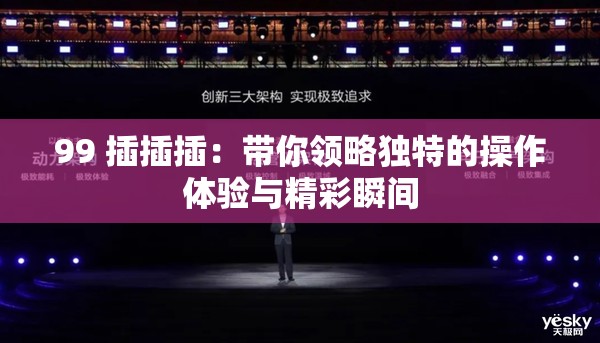99 插插插：帶你領略獨特的操作體驗與精彩瞬間