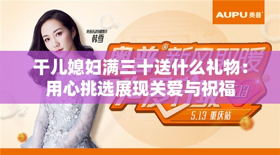 干兒媳婦滿三十送什么禮物：用心挑選展現(xiàn)關(guān)愛與祝福