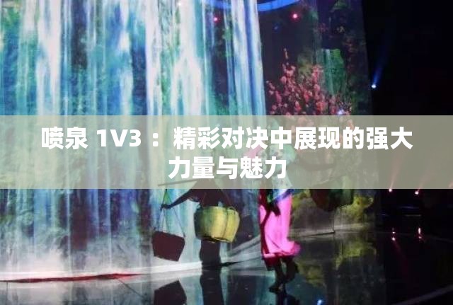 噴泉 1V3 ：精彩對決中展現(xiàn)的強(qiáng)大力量與魅力