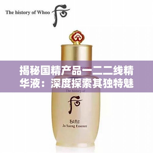 揭秘國精產(chǎn)品一二二線精華液：深度探索其獨特魅力與功效