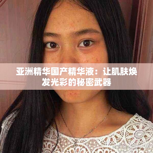 亞洲精華國產(chǎn)精華液：讓肌膚煥發(fā)光彩的秘密武器