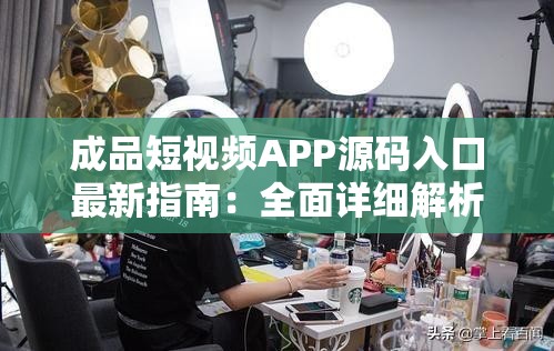成品短視頻APP源碼入口最新指南：全面詳細解析與使用說明
