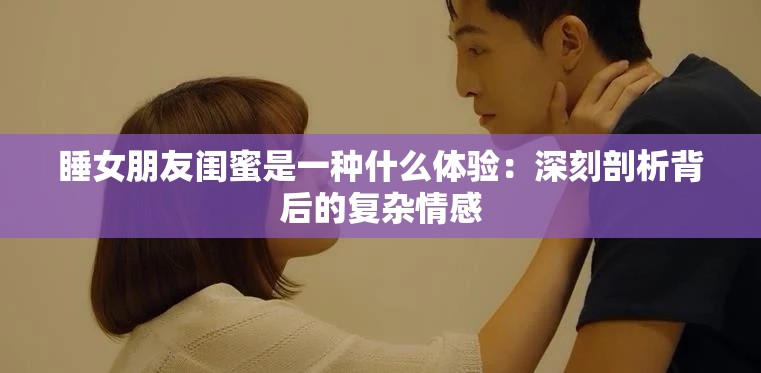 睡女朋友閨蜜是一種什么體驗：深刻剖析背后的復(fù)雜情感