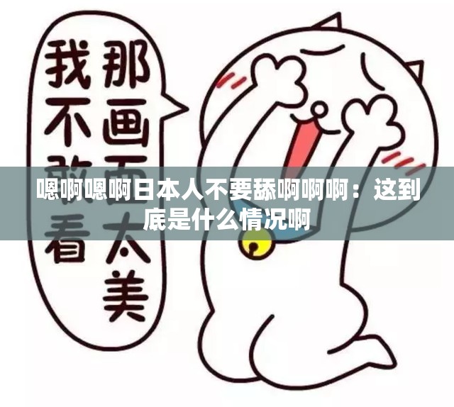 嗯啊嗯啊日本人不要舔啊啊?。哼@到底是什么情況啊