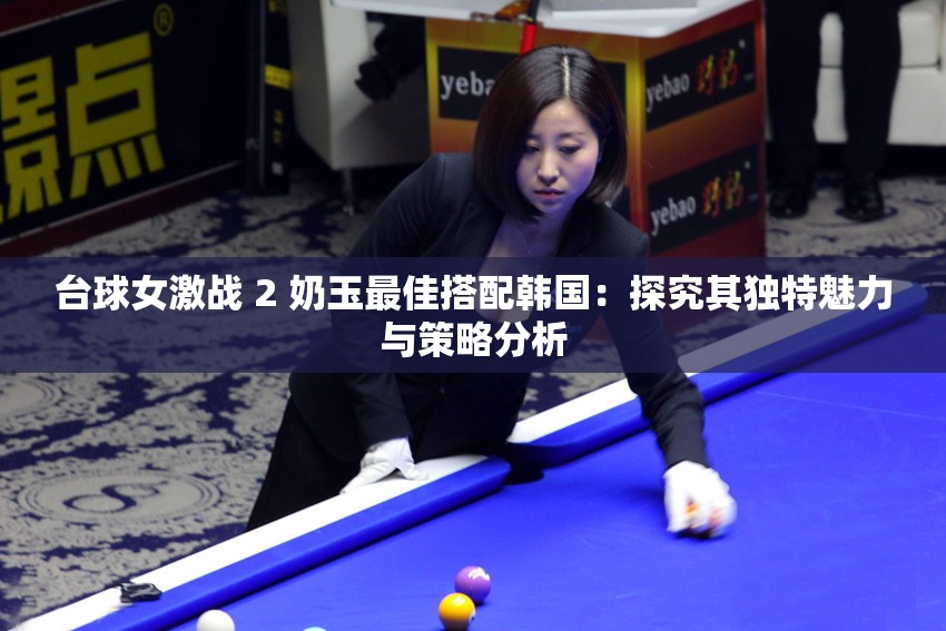臺球女激戰(zhàn) 2 奶玉最佳搭配韓國：探究其獨特魅力與策略分析