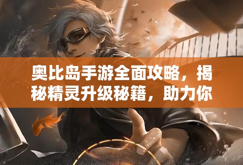 奧比島手游全面攻略，揭秘精靈升級秘籍，助力你的精靈實現(xiàn)快速進化