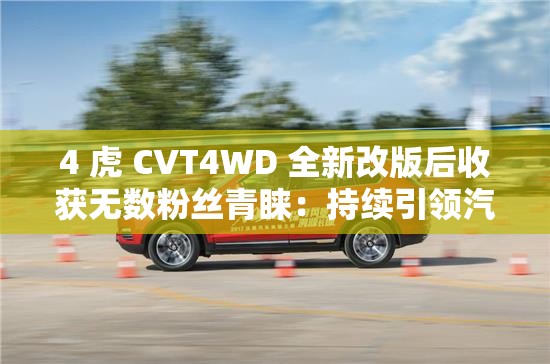 4 虎 CVT4WD 全新改版后收獲無(wú)數(shù)粉絲青睞：持續(xù)引領(lǐng)汽車變革新潮流