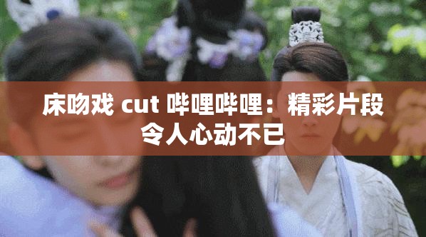 床吻戲 cut 嗶哩嗶哩：精彩片段令人心動(dòng)不已